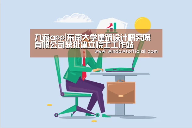 九游app|东南大学建筑设计研究院有限公司获批建立院士工作站(图2) 九游下载app